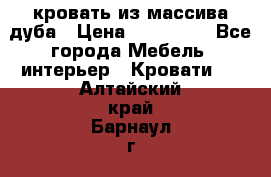 кровать из массива дуба › Цена ­ 180 000 - Все города Мебель, интерьер » Кровати   . Алтайский край,Барнаул г.